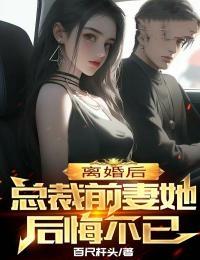 离婚后,总裁前妻她后悔不已