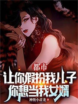 都市:让你假扮我儿子,你想当我女婿
