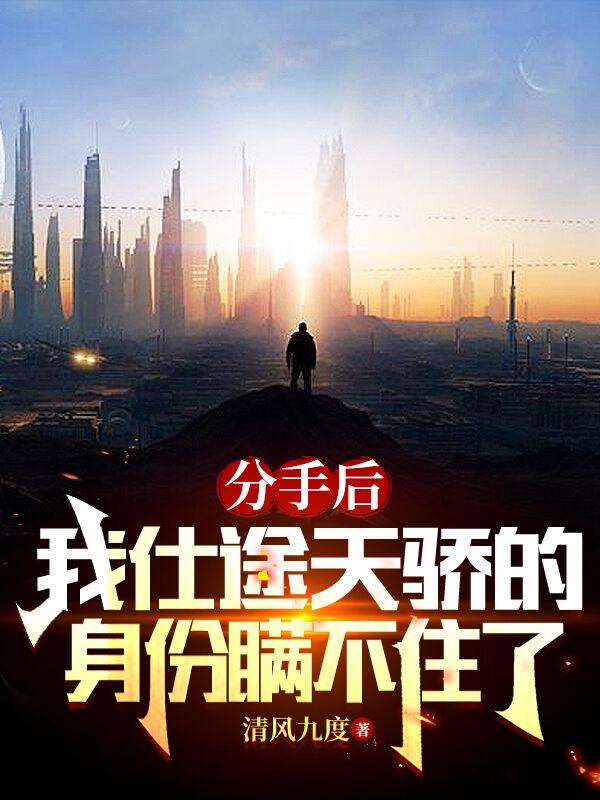 分手后,我仕途天骄身份瞒不住了