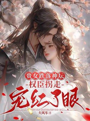 贵女跌落神坛,权臣拐走宠红了眼