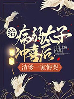 给病弱太子冲喜后,渣爹一家悔哭