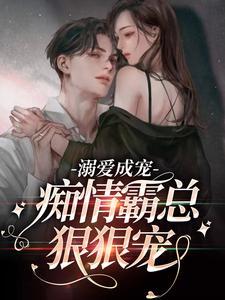 溺爱成宠:痴情霸总狠狠宠