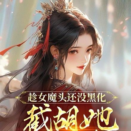 趁女魔头还没黑化,截胡她做老婆