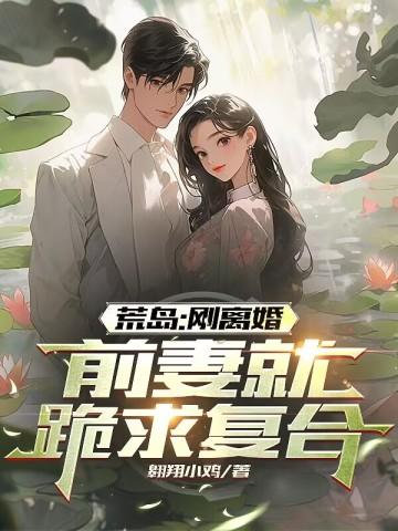 荒岛:刚离婚,前妻跪求复合