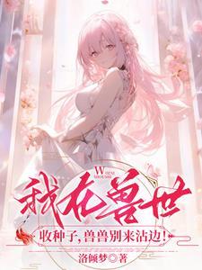 我在兽世收种子,兽兽别来沾边!