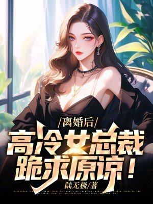 离婚后,高冷女总裁跪求原谅!
