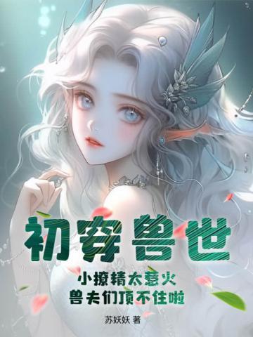 初穿兽世:小撩精太惹火,兽夫们顶不住啦