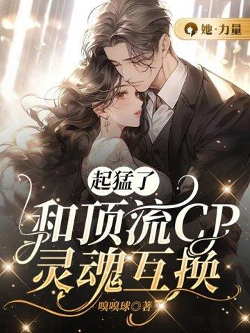 起猛了,和顶流CP灵魂互换