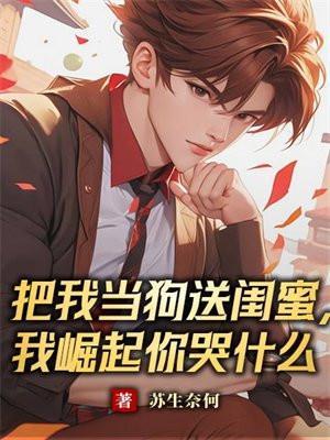 把我当狗送闺蜜,我崛起你哭什么