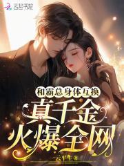 和霸总身体互换,真千金火爆全网