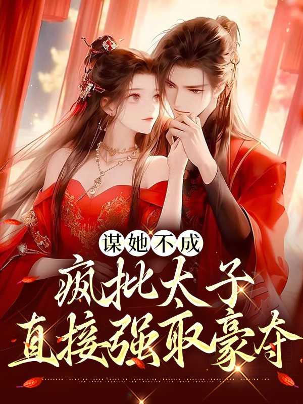 谋她不成:疯批太子直接强取豪夺笔趣阁