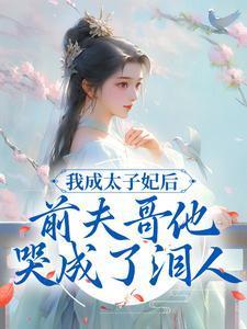 我成太子妃后,前夫哥他哭成了泪人