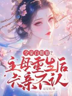 全家白眼狼?主母重生后六亲不认在线品鉴