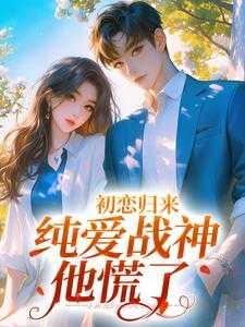 初恋归来,纯爱战神他慌了