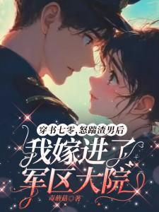 穿书七零,怒踹渣男后我嫁进了军区大院