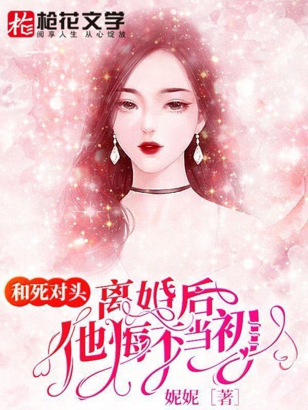 和死对头离婚后,他悔不当初