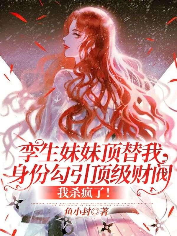 孪生妹妹顶替我身份勾引顶级财阀,我杀疯了!