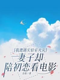 我遭遇实验室火灾,妻子却陪初恋看电影