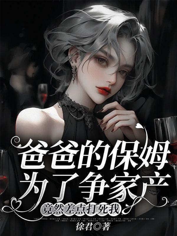 爸爸的保姆为了争家产,竟然差点打死我