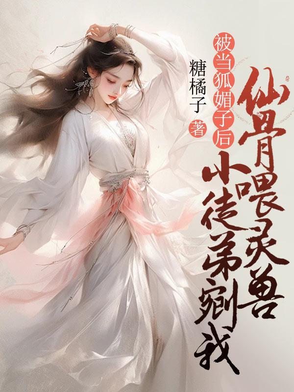 被当狐媚子后,小徒弟剜我仙骨喂灵兽