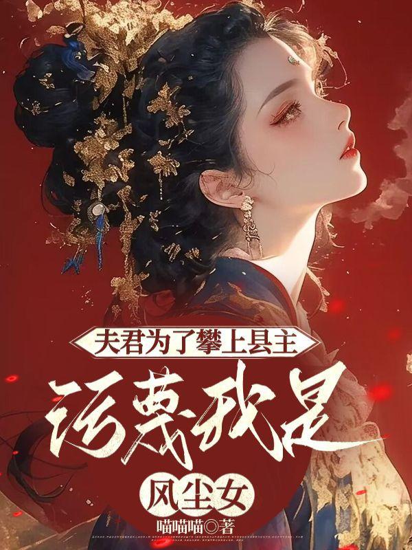 夫君为了攀上县主,污蔑我是风尘女
