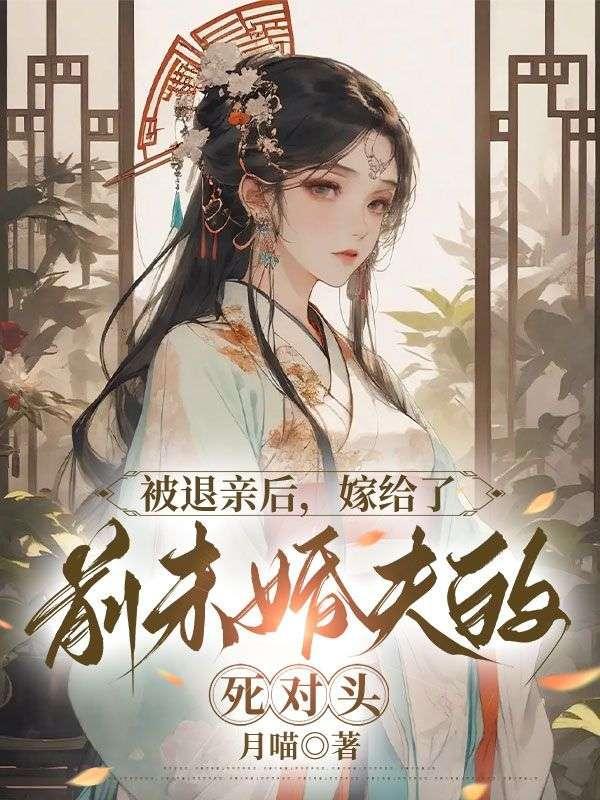 被退亲后,嫁给了前未婚夫的死对头