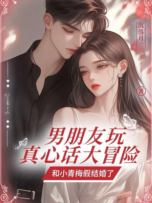 男朋友玩真心话大冒险,和小青梅假结婚了