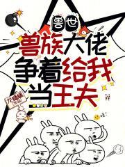 兽世:兽族大佬争着给我当王夫