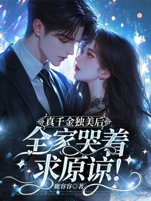 真千金独美后,全家哭着求原谅!
