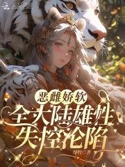 恶雌娇软,全大陆雄性失控沦陷