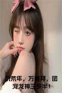 饥荒年,万兽拜,团宠龙神三岁半!