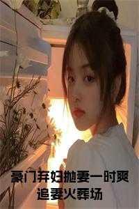 豪门弃妇抛妻一时爽追妻火葬场