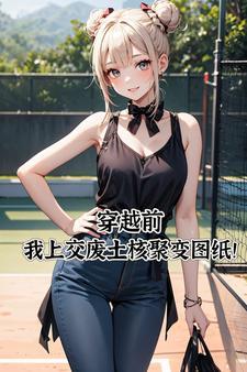 穿越前,我上交废土核聚变图纸!