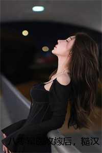 八零军医改嫁后,糙汉营长悔疯了:全文+结局+番外