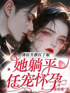 薄医生撩红了眼,她躺平任宠怀孕