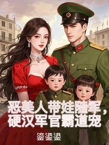 恶美人带娃随军,硬汉军官霸道宠