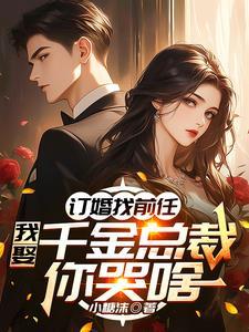 订婚找前任,我娶千金总裁你哭啥