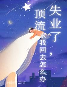 失业了，顶流求我回去怎么办