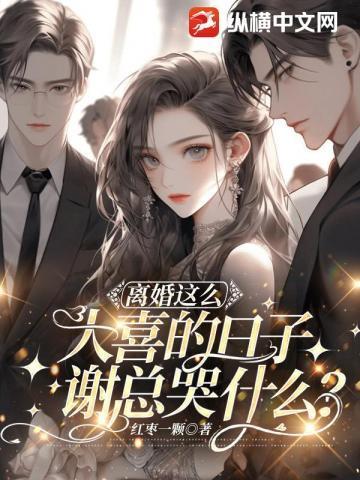 离婚这么大喜的日子,谢总哭什么?