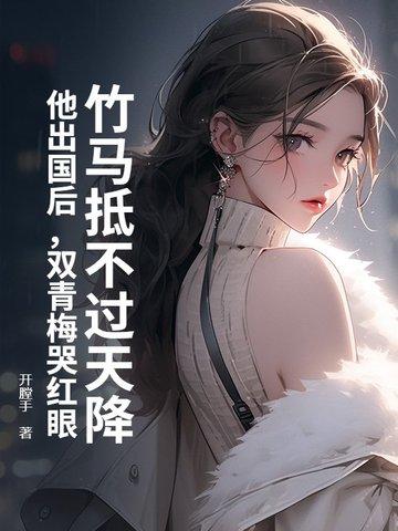 竹马抵不过天降?他出国后,双青梅哭红眼