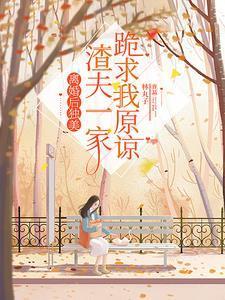 离婚后独美,渣夫一家跪求我原谅