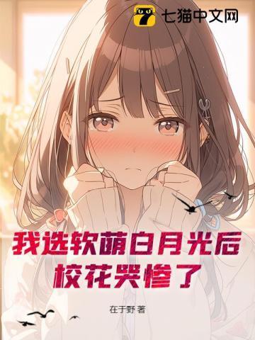 我选软萌白月光后,校花哭惨了