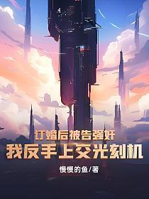 订婚后被告强奸?我反手上交光刻机!