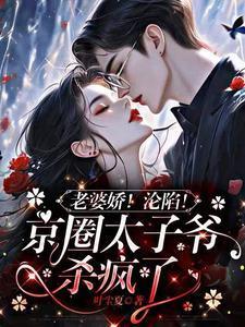 老婆娇！沦陷！京圈太子爷杀疯了