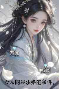 女友同意求婚的条件，就是允许她和白月光生孩子：无弹窗