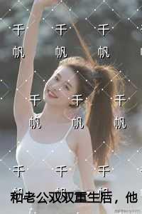 和老公双双重生后，他哭着求我复婚