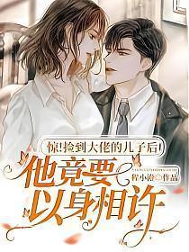 惊!捡到大佬的儿子后他竟要以身相许