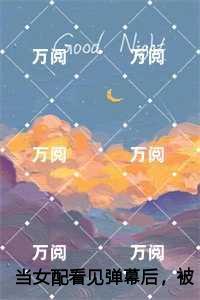 当女配看见弹幕后，被病娇男主强制爱了全面完结