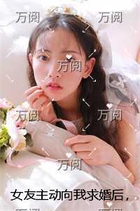 女友主动向我求婚后,我让她悔不当初在线品鉴