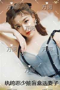 纨绔恶少抽盲盒选妻子,我换嫁绝嗣总裁后他发疯求原谅+免费+后续